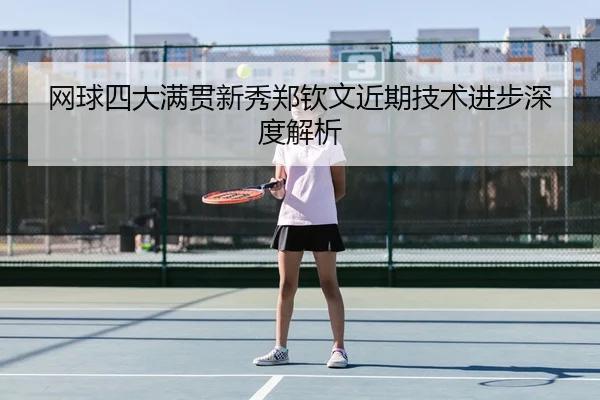 网球四大满贯新秀郑钦文近期技术进步深度解析